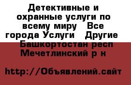 Детективные и охранные услуги по всему миру - Все города Услуги » Другие   . Башкортостан респ.,Мечетлинский р-н